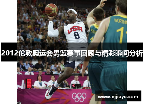 2012伦敦奥运会男篮赛事回顾与精彩瞬间分析
