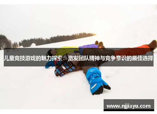 儿童竞技游戏的魅力探索：激发团队精神与竞争意识的最佳选择