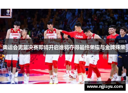 奥运会男篮决赛即将开启谁将夺得最终荣耀与金牌殊荣