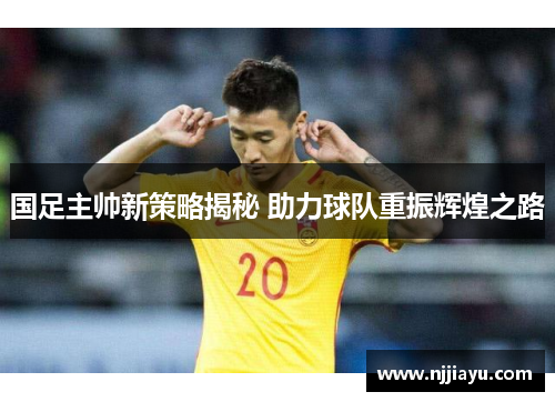 国足主帅新策略揭秘 助力球队重振辉煌之路