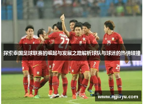 探索泰国足球联赛的崛起与发展之路解析球队与球迷的热情碰撞