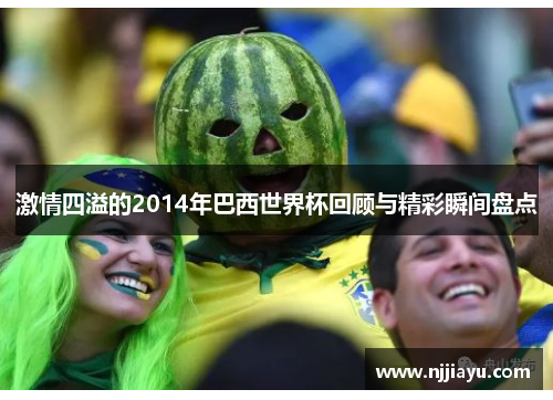 激情四溢的2014年巴西世界杯回顾与精彩瞬间盘点