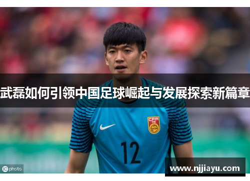 武磊如何引领中国足球崛起与发展探索新篇章