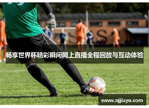 畅享世界杯精彩瞬间网上直播全程回放与互动体验