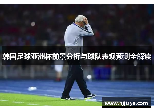 韩国足球亚洲杯前景分析与球队表现预测全解读