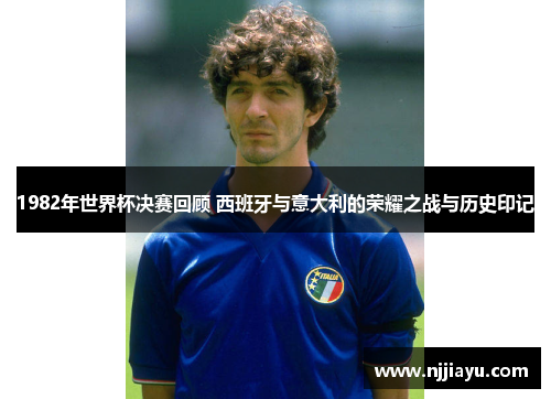 1982年世界杯决赛回顾 西班牙与意大利的荣耀之战与历史印记