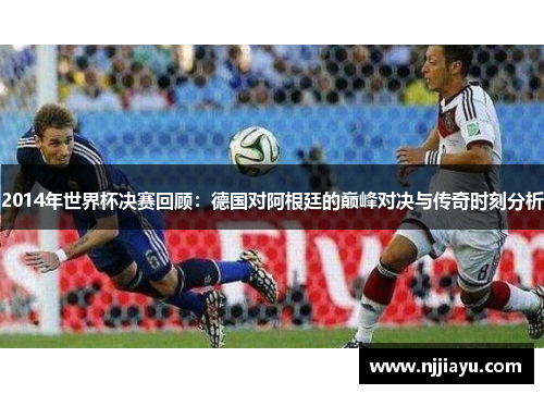 2014年世界杯决赛回顾：德国对阿根廷的巅峰对决与传奇时刻分析
