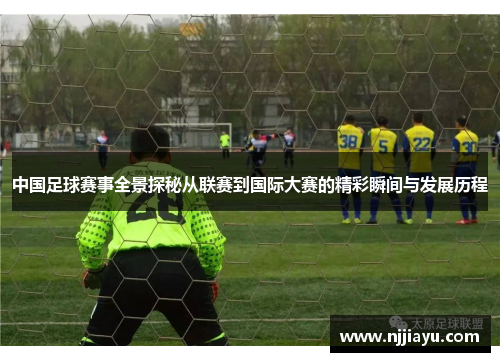 中国足球赛事全景探秘从联赛到国际大赛的精彩瞬间与发展历程