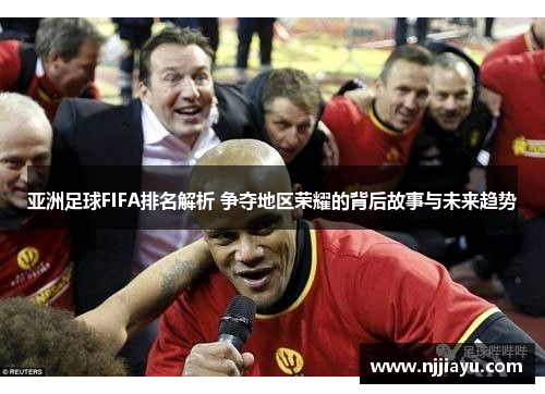 亚洲足球FIFA排名解析 争夺地区荣耀的背后故事与未来趋势