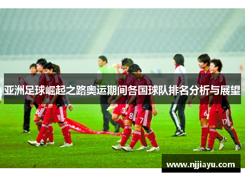 亚洲足球崛起之路奥运期间各国球队排名分析与展望