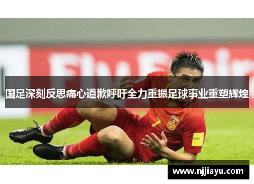 国足深刻反思痛心道歉呼吁全力重振足球事业重塑辉煌