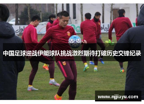 中国足球迎战伊朗球队挑战激烈期待打破历史交锋纪录