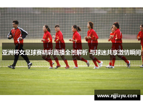 亚洲杯女足球赛精彩直播全景解析 与球迷共享激情瞬间