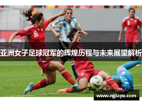亚洲女子足球冠军的辉煌历程与未来展望解析