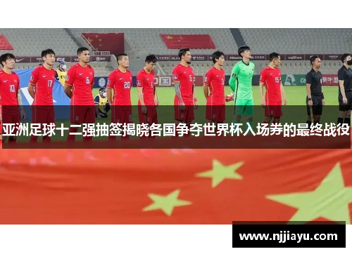 亚洲足球十二强抽签揭晓各国争夺世界杯入场券的最终战役