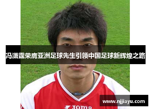 冯潇霆荣膺亚洲足球先生引领中国足球新辉煌之路